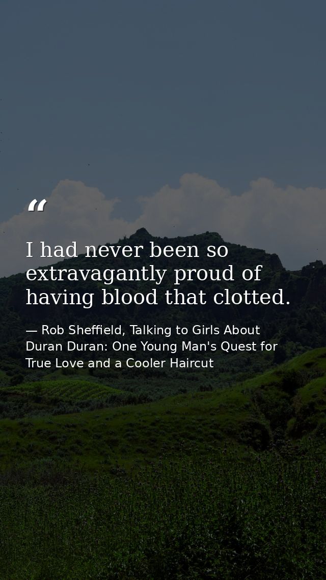 I had never been so extravagantly proud of having blood that clotted. — Rob Sheffield, Talking to Girls About Duran Duran: One Young Man's Quest for True Love and a Cooler Haircut