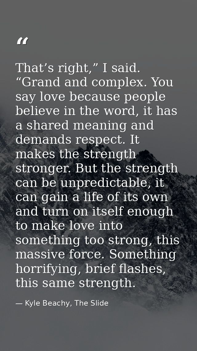 That’s right,” I said. “Grand and complex. You say love because people believe in the word, it has a shared meaning and  — Kyle Beachy, The Slide