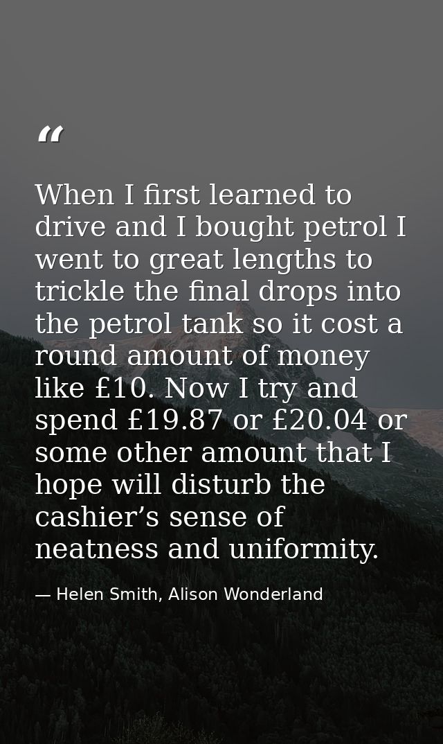 When I first learned to drive and I bought petrol I went to great lengths to trickle the final drops into the petrol tan — Helen Smith, Alison Wonderland