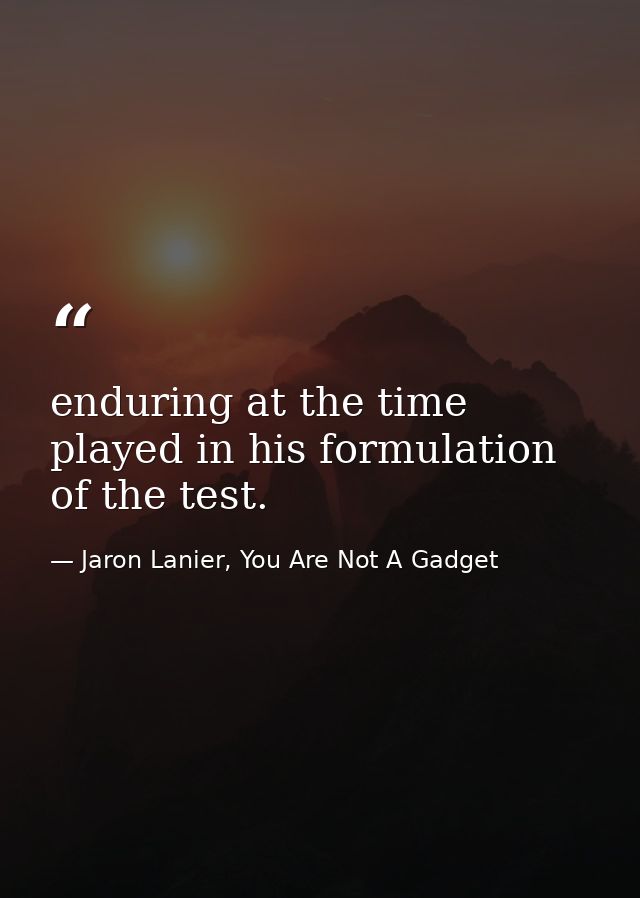enduring at the time played in his formulation of the test. — Jaron Lanier, You Are Not A Gadget