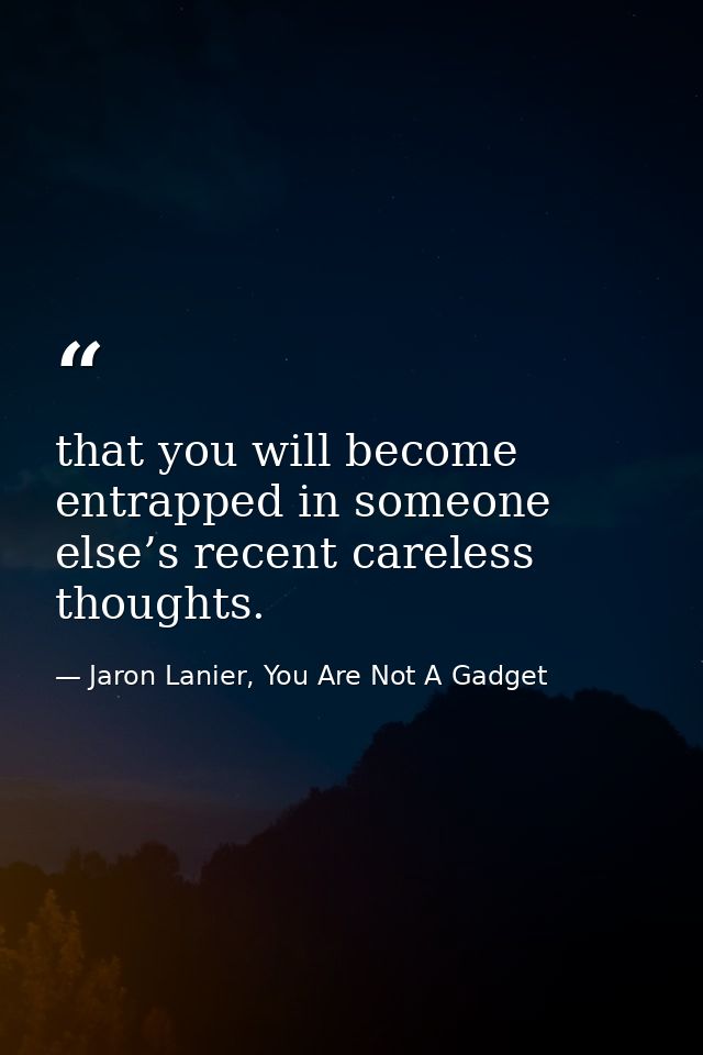 that you will become entrapped in someone else’s recent careless thoughts. — Jaron Lanier, You Are Not A Gadget