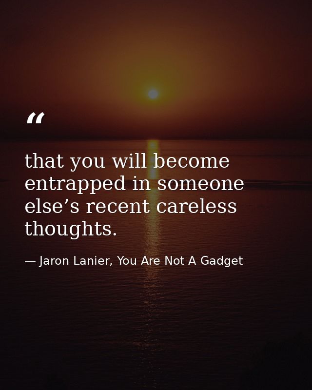 that you will become entrapped in someone else’s recent careless thoughts. — Jaron Lanier, You Are Not A Gadget