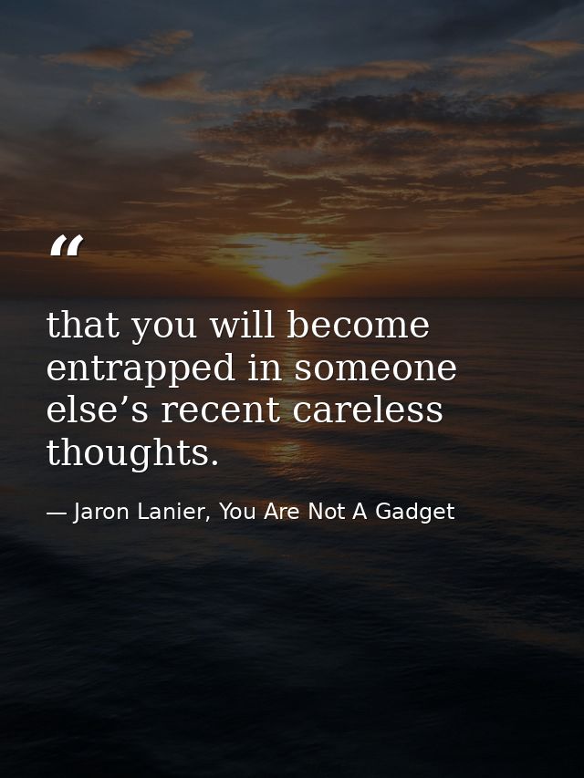 that you will become entrapped in someone else’s recent careless thoughts. — Jaron Lanier, You Are Not A Gadget