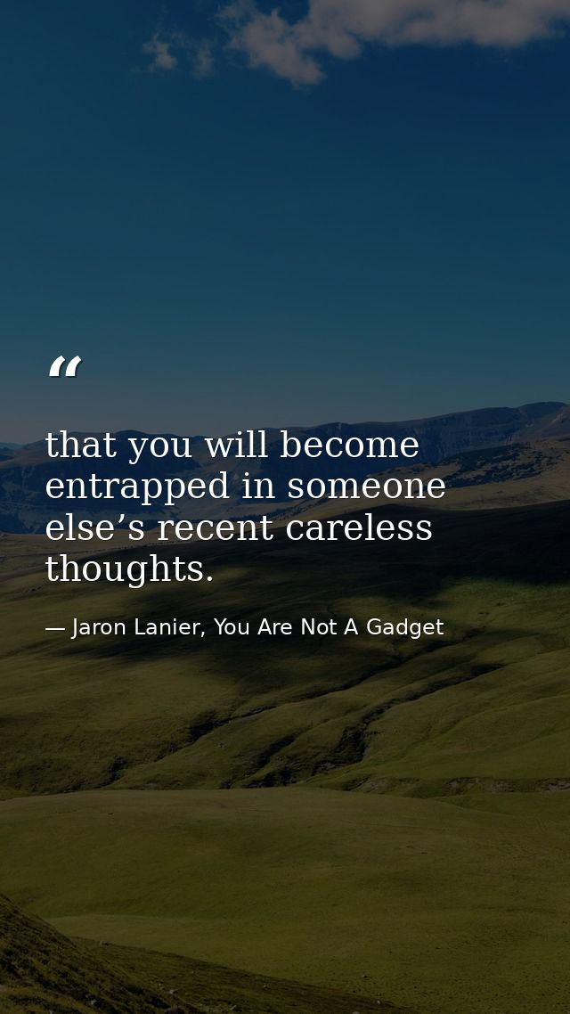 that you will become entrapped in someone else’s recent careless thoughts. — Jaron Lanier, You Are Not A Gadget