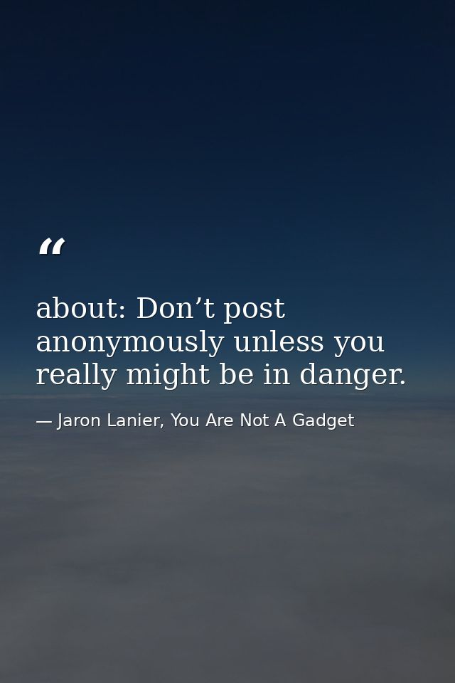 about: Don’t post anonymously unless you really might be in danger. — Jaron Lanier, You Are Not A Gadget