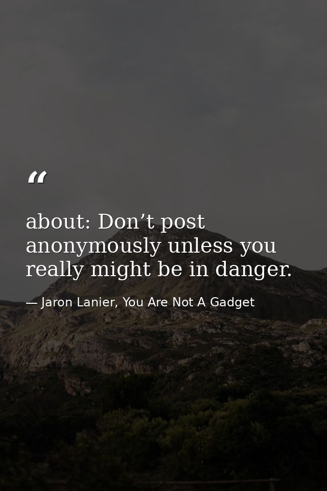 about: Don’t post anonymously unless you really might be in danger. — Jaron Lanier, You Are Not A Gadget