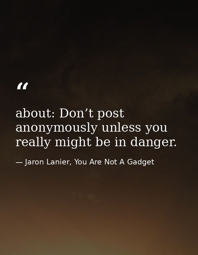 about: Don’t post anonymously unless you really might be in danger. — Jaron Lanier, You Are Not A Gadget