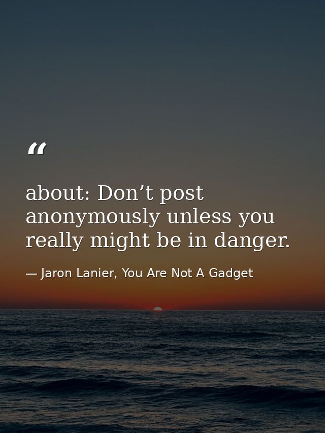 about: Don’t post anonymously unless you really might be in danger. — Jaron Lanier, You Are Not A Gadget