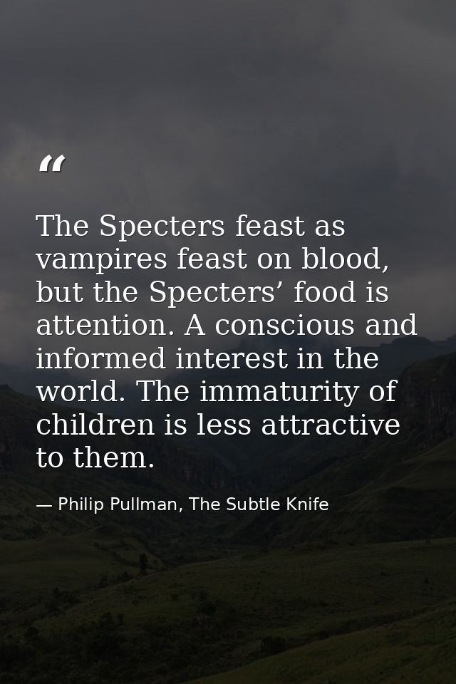 The Specters feast as vampires feast on blood, but the Specters’ food is attention. A conscious and informed interest in — Philip Pullman, The Subtle Knife