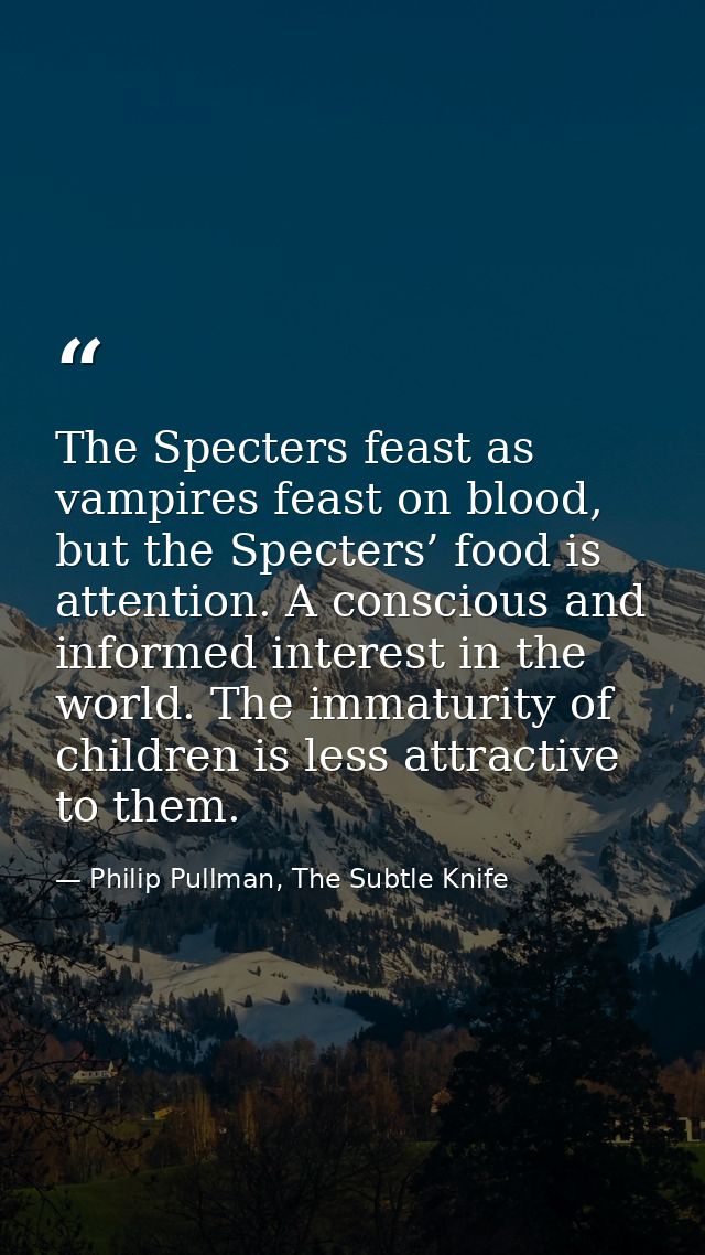 The Specters feast as vampires feast on blood, but the Specters’ food is attention. A conscious and informed interest in — Philip Pullman, The Subtle Knife