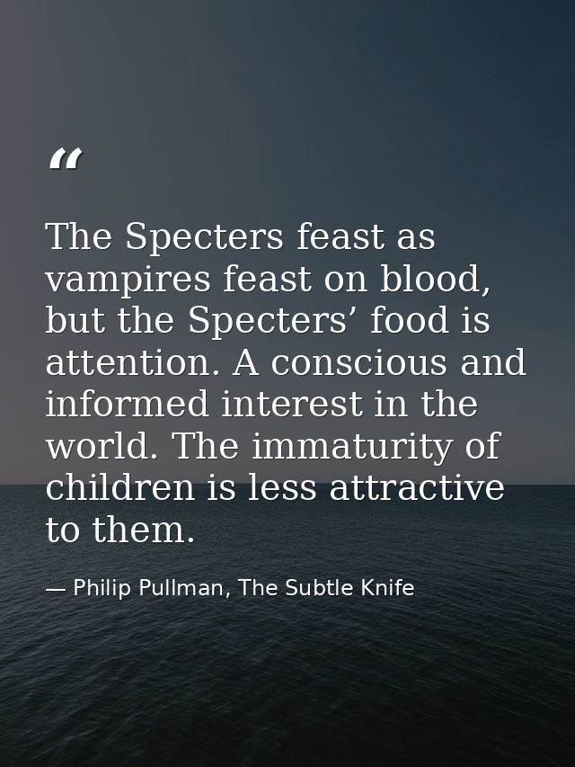 The Specters feast as vampires feast on blood, but the Specters’ food is attention. A conscious and informed interest in — Philip Pullman, The Subtle Knife