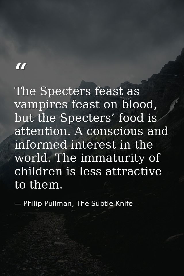 The Specters feast as vampires feast on blood, but the Specters’ food is attention. A conscious and informed interest in — Philip Pullman, The Subtle Knife