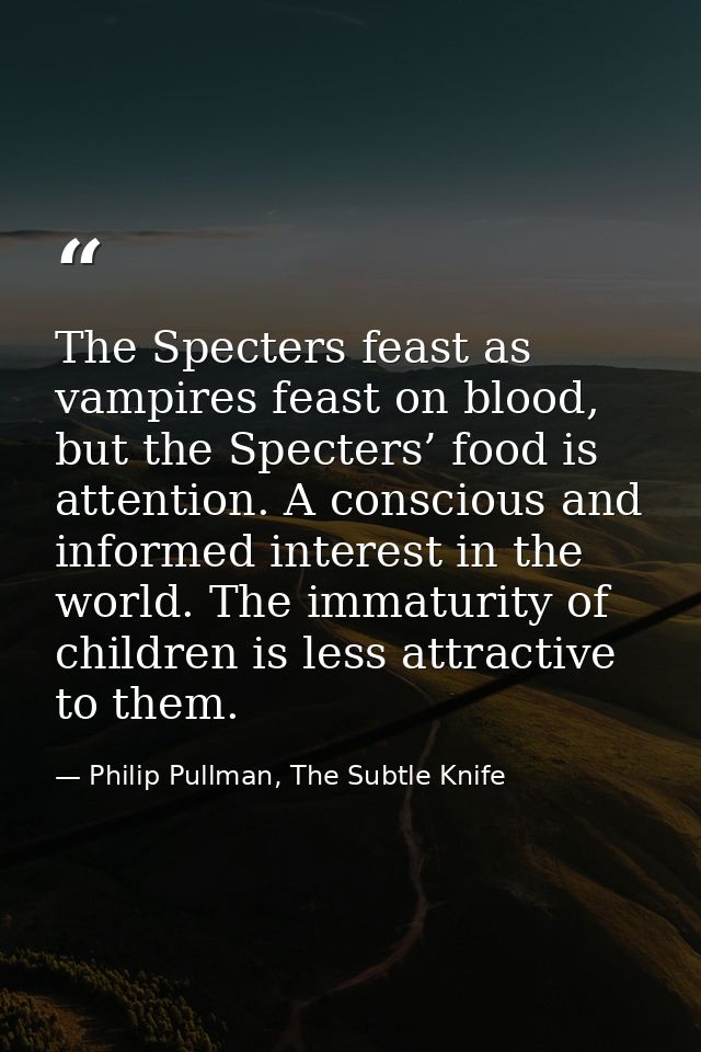 The Specters feast as vampires feast on blood, but the Specters’ food is attention. A conscious and informed interest in — Philip Pullman, The Subtle Knife