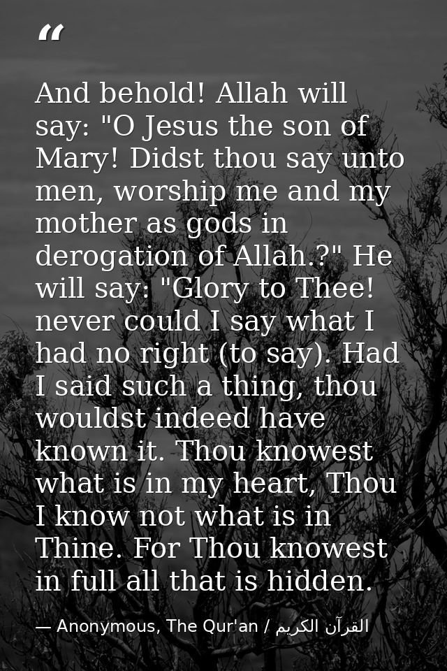 And behold! Allah will say: "O Jesus the son of Mary! Didst thou say unto men, worship me and my mother as gods in derog — Anonymous, The Qur'an / القرآن الكريم