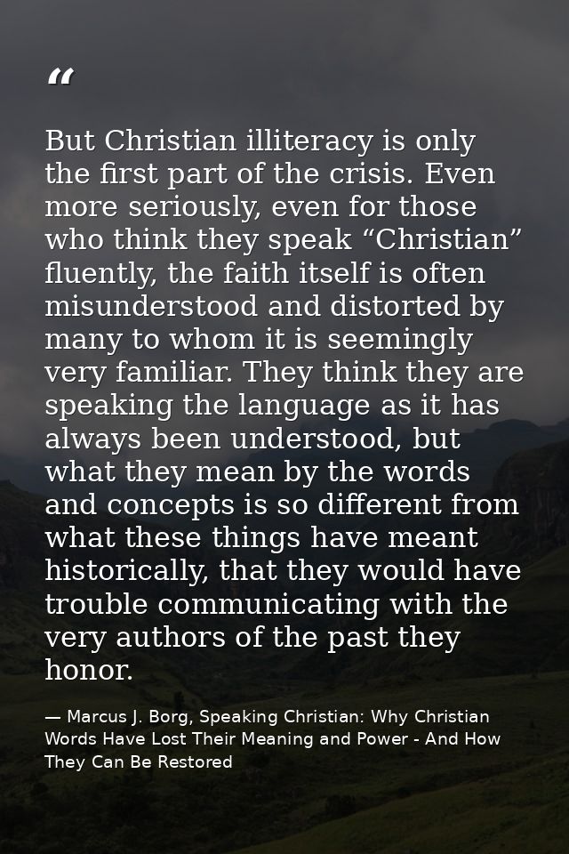 But Christian illiteracy is only the first part of the crisis. Even more seriously, even for those who think they speak  — Marcus J. Borg, Speaking Christian: Why Christian Words Have Lost Their Meaning and Power - And How They Can Be Restored