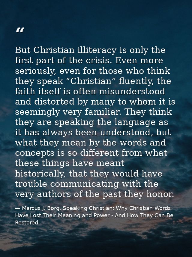 But Christian illiteracy is only the first part of the crisis. Even more seriously, even for those who think they speak  — Marcus J. Borg, Speaking Christian: Why Christian Words Have Lost Their Meaning and Power - And How They Can Be Restored