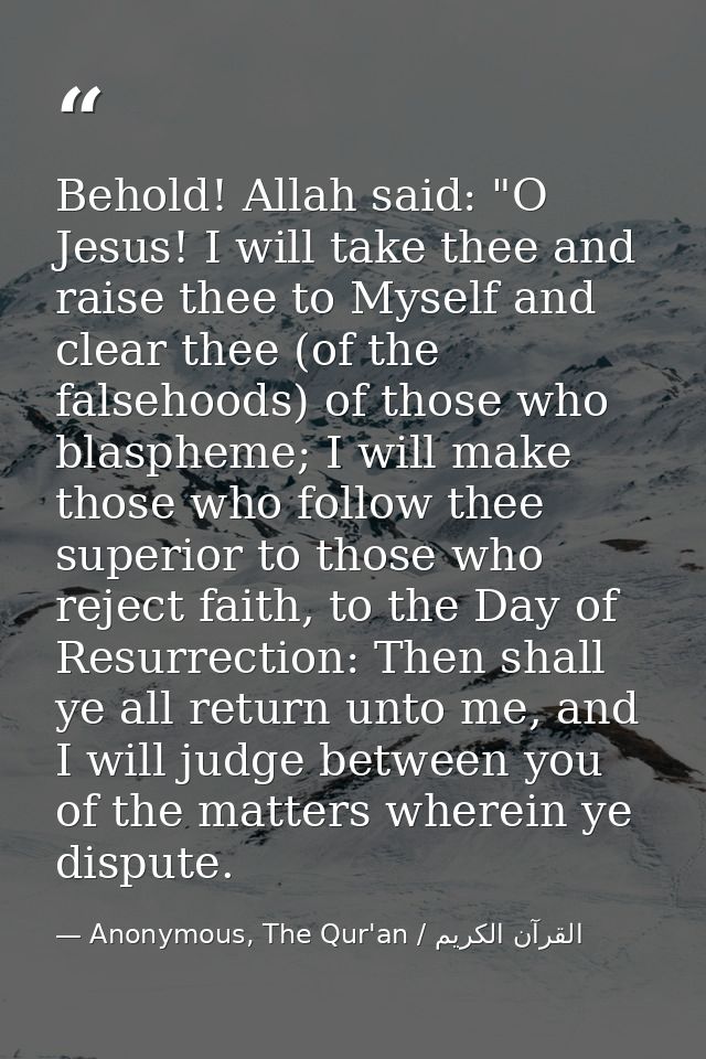 Behold! Allah said: "O Jesus! I will take thee and raise thee to Myself and clear thee (of the falsehoods) of those who  — Anonymous, The Qur'an / القرآن الكريم