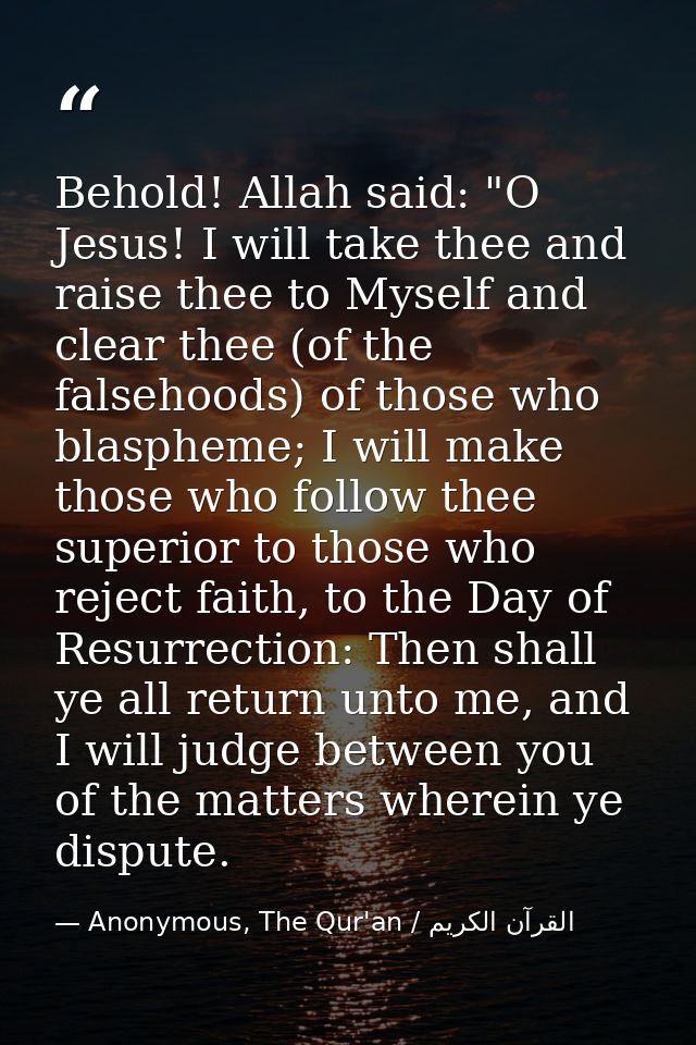 Behold! Allah said: "O Jesus! I will take thee and raise thee to Myself and clear thee (of the falsehoods) of those who  — Anonymous, The Qur'an / القرآن الكريم