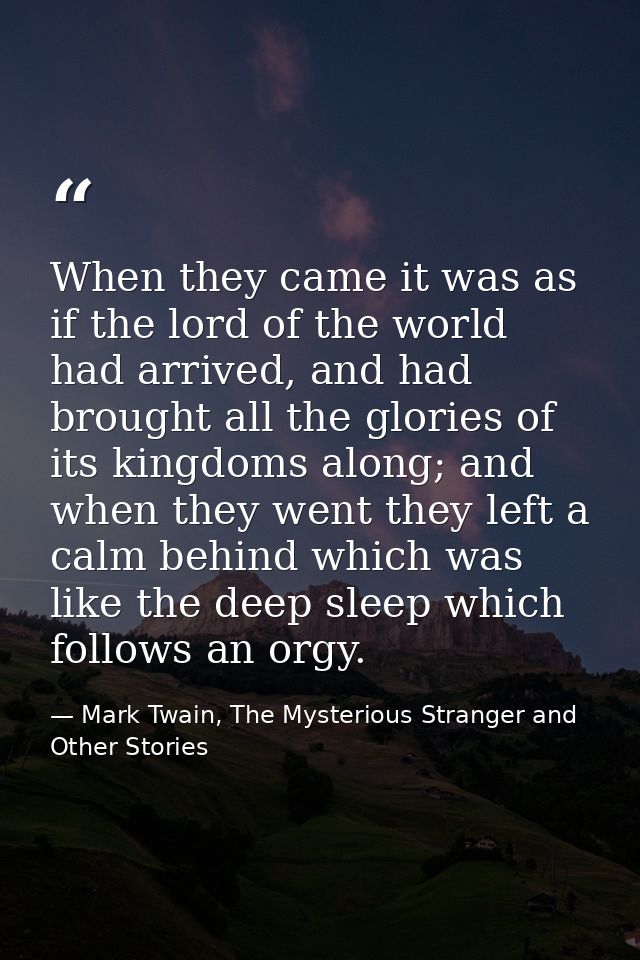 When they came it was as if the lord of the world had arrived, and had brought all the glories of its kingdoms along; an — Mark Twain, The Mysterious Stranger and Other Stories