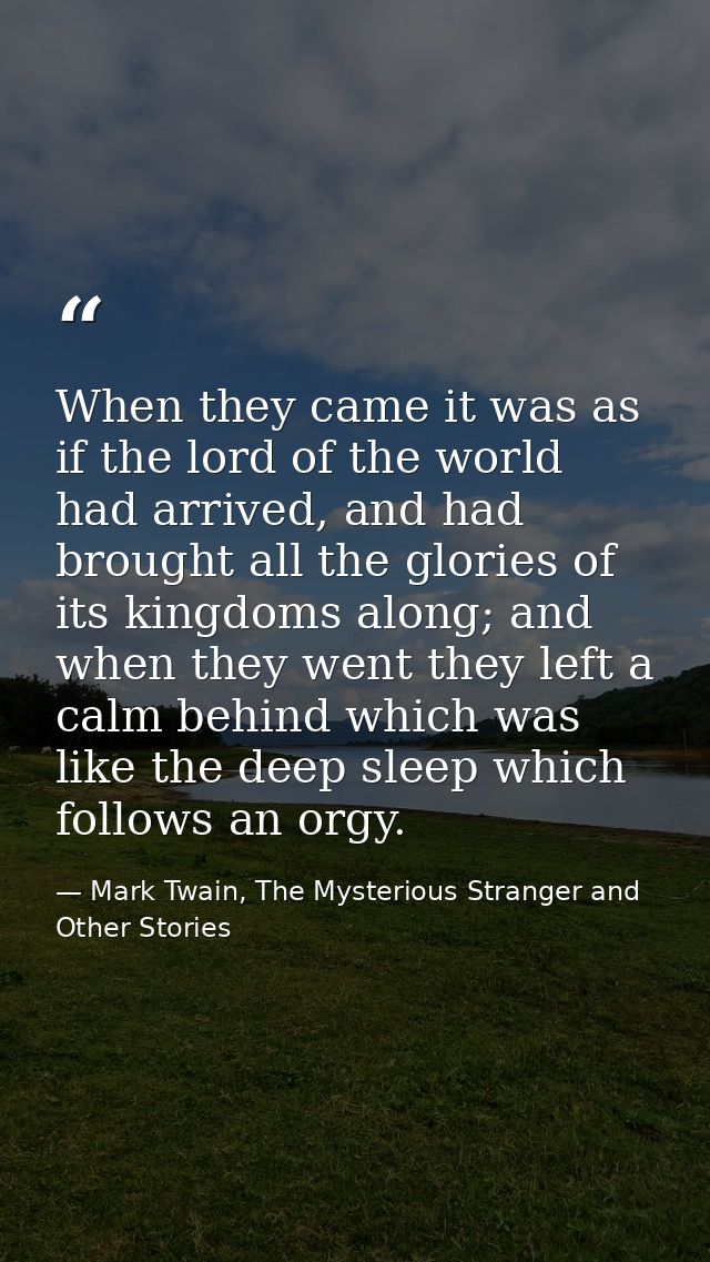 When they came it was as if the lord of the world had arrived, and had brought all the glories of its kingdoms along; an — Mark Twain, The Mysterious Stranger and Other Stories