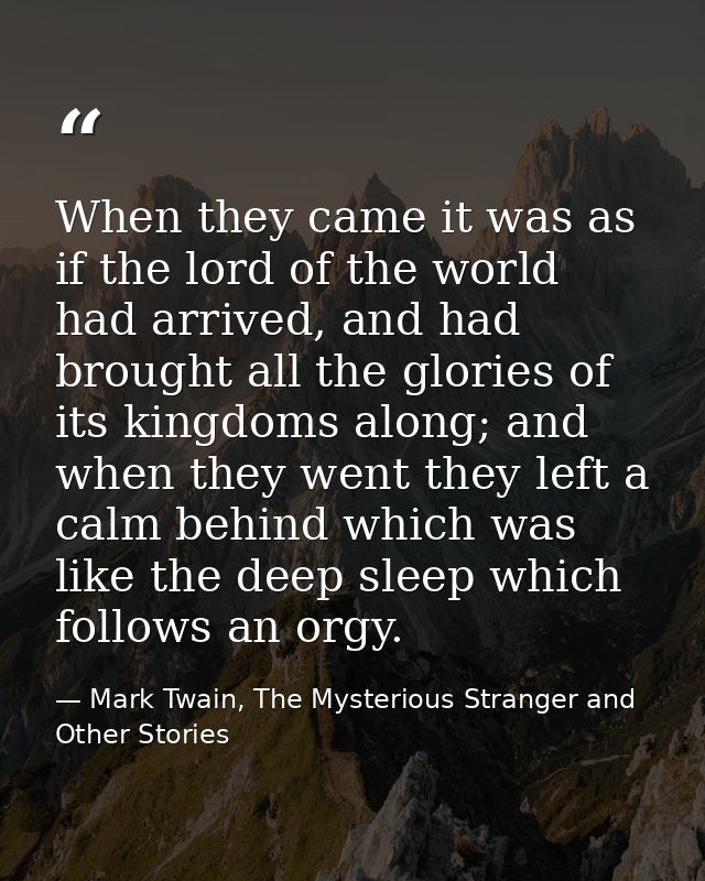 When they came it was as if the lord of the world had arrived, and had brought all the glories of its kingdoms along; an — Mark Twain, The Mysterious Stranger and Other Stories