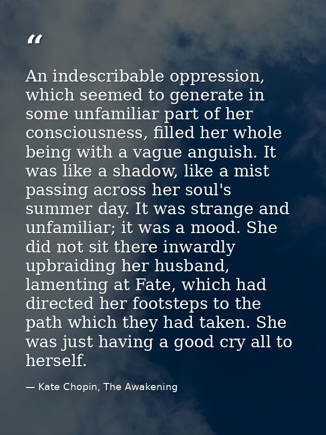 An indescribable oppression, which seemed to generate in some unfamiliar part of her consciousness, filled her whole bei — Kate Chopin, The Awakening