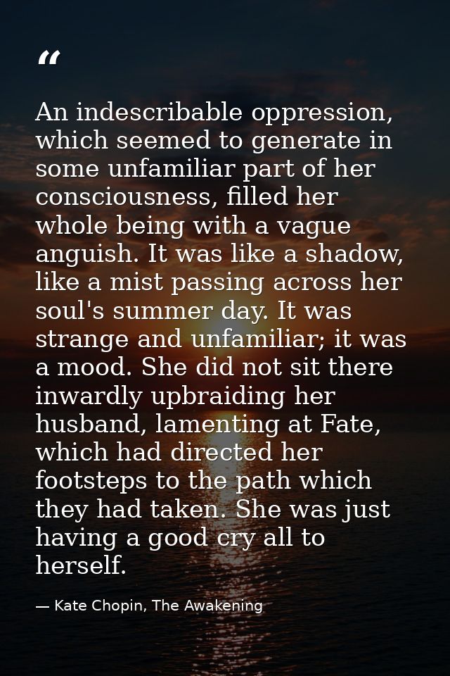 An indescribable oppression, which seemed to generate in some unfamiliar part of her consciousness, filled her whole bei — Kate Chopin, The Awakening
