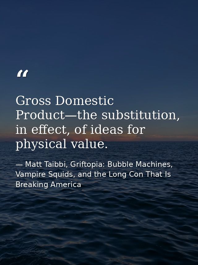 Gross Domestic Product—the substitution, in effect, of ideas for physical value. — Matt Taibbi, Griftopia: Bubble Machines, Vampire Squids, and the Long Con That Is Breaking America