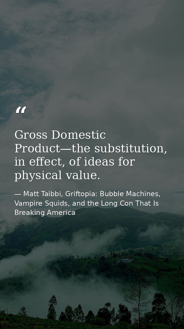 Gross Domestic Product—the substitution, in effect, of ideas for physical value. — Matt Taibbi, Griftopia: Bubble Machines, Vampire Squids, and the Long Con That Is Breaking America