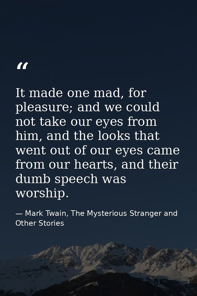It made one mad, for pleasure; and we could not take our eyes from him, and the looks that went out of our eyes came fro — Mark Twain, The Mysterious Stranger and Other Stories