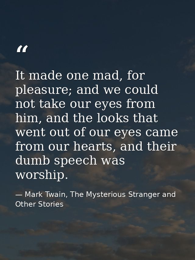 It made one mad, for pleasure; and we could not take our eyes from him, and the looks that went out of our eyes came fro — Mark Twain, The Mysterious Stranger and Other Stories