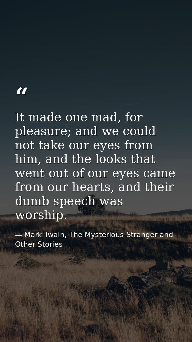 It made one mad, for pleasure; and we could not take our eyes from him, and the looks that went out of our eyes came fro — Mark Twain, The Mysterious Stranger and Other Stories