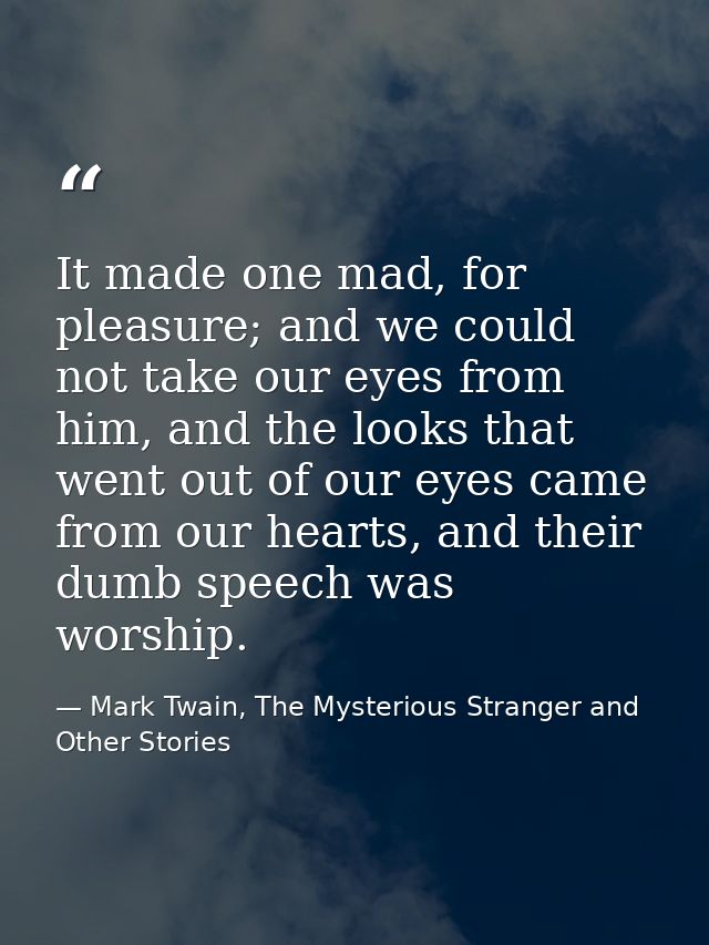 It made one mad, for pleasure; and we could not take our eyes from him, and the looks that went out of our eyes came fro — Mark Twain, The Mysterious Stranger and Other Stories