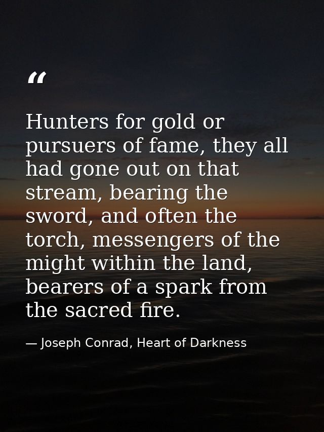 Hunters for gold or pursuers of fame, they all had gone out on that stream, bearing the sword, and often the torch, mess — Joseph Conrad, Heart of Darkness