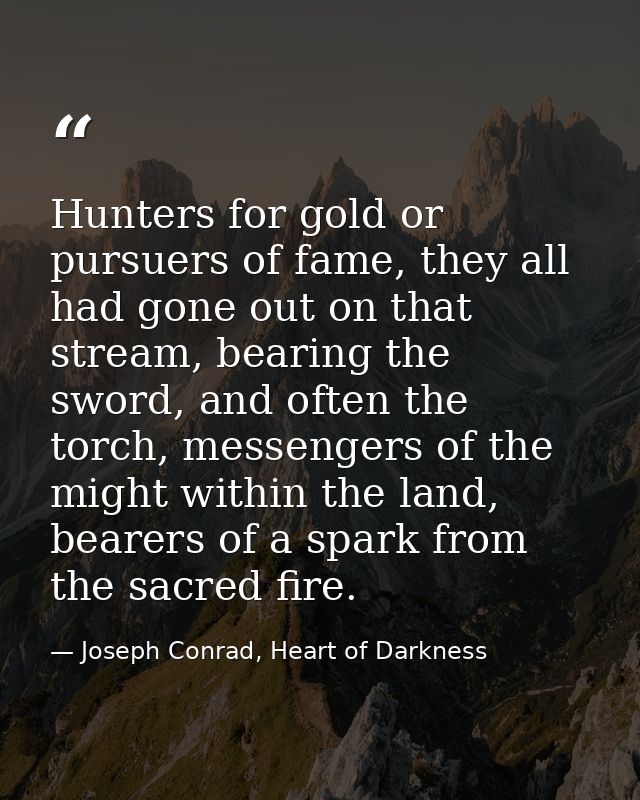 Hunters for gold or pursuers of fame, they all had gone out on that stream, bearing the sword, and often the torch, mess — Joseph Conrad, Heart of Darkness