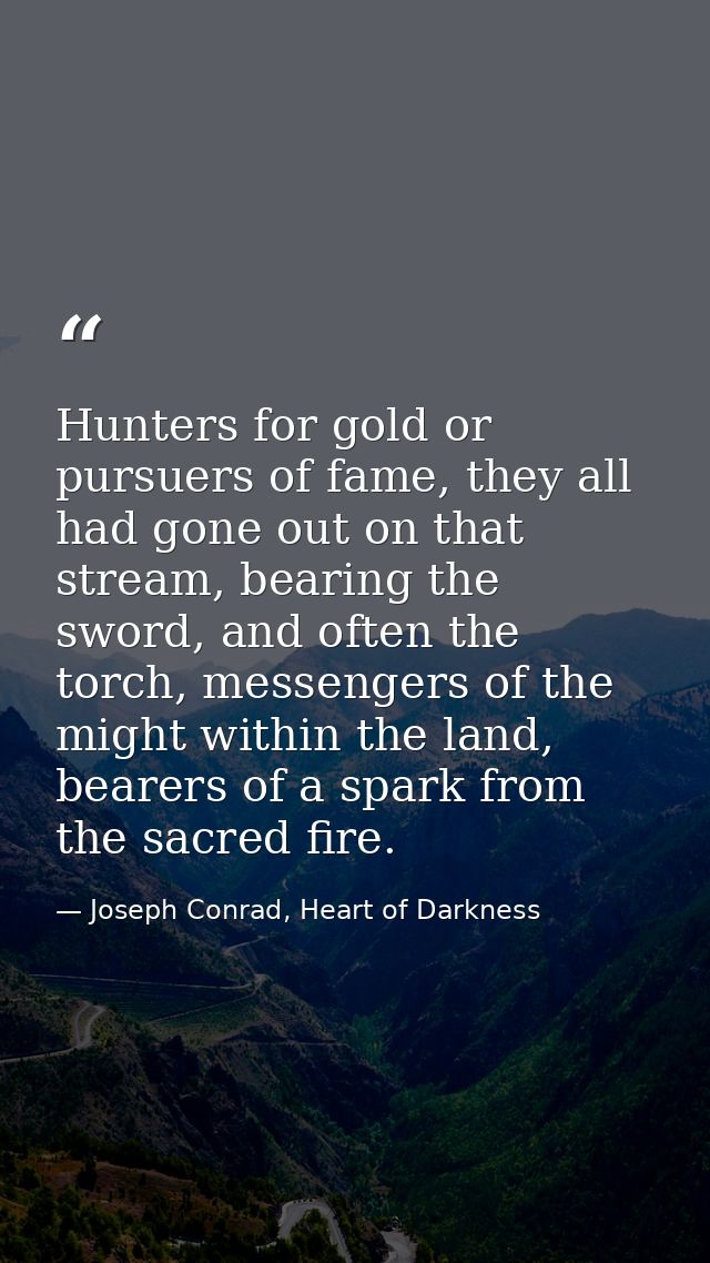 Hunters for gold or pursuers of fame, they all had gone out on that stream, bearing the sword, and often the torch, mess — Joseph Conrad, Heart of Darkness