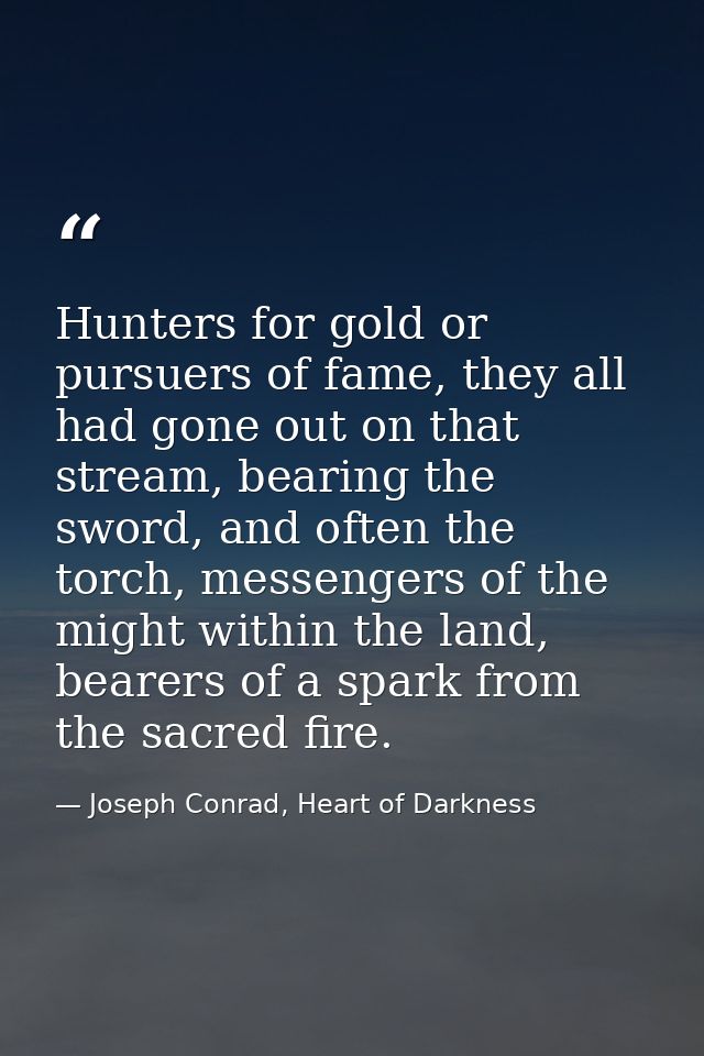 Hunters for gold or pursuers of fame, they all had gone out on that stream, bearing the sword, and often the torch, mess — Joseph Conrad, Heart of Darkness