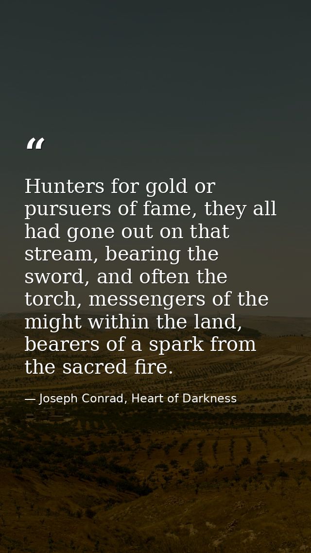 Hunters for gold or pursuers of fame, they all had gone out on that stream, bearing the sword, and often the torch, mess — Joseph Conrad, Heart of Darkness