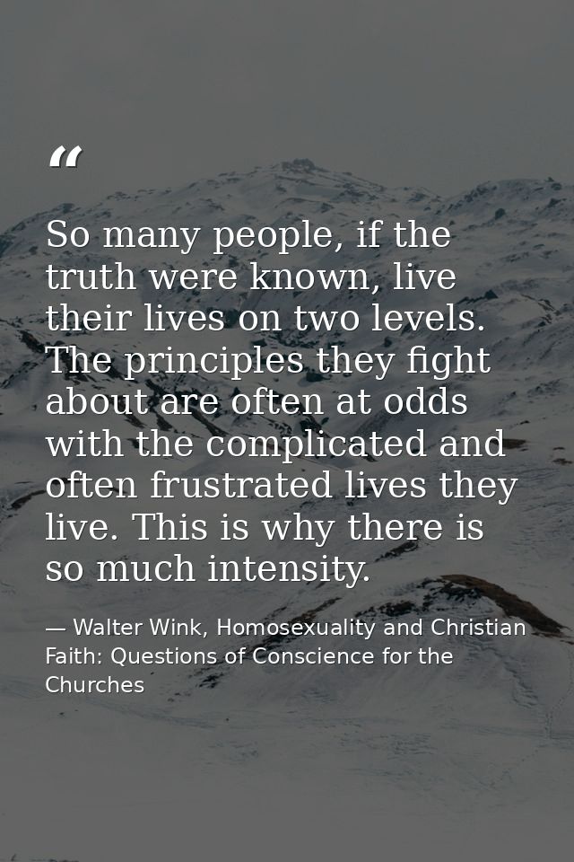 So many people, if the truth were known, live their lives on two levels. The principles they fight about are often at od — Walter Wink, Homosexuality and Christian Faith: Questions of Conscience for the Churches