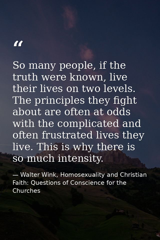 So many people, if the truth were known, live their lives on two levels. The principles they fight about are often at od — Walter Wink, Homosexuality and Christian Faith: Questions of Conscience for the Churches