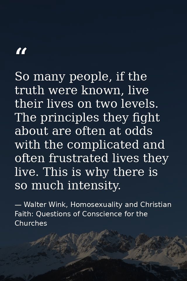 So many people, if the truth were known, live their lives on two levels. The principles they fight about are often at od — Walter Wink, Homosexuality and Christian Faith: Questions of Conscience for the Churches