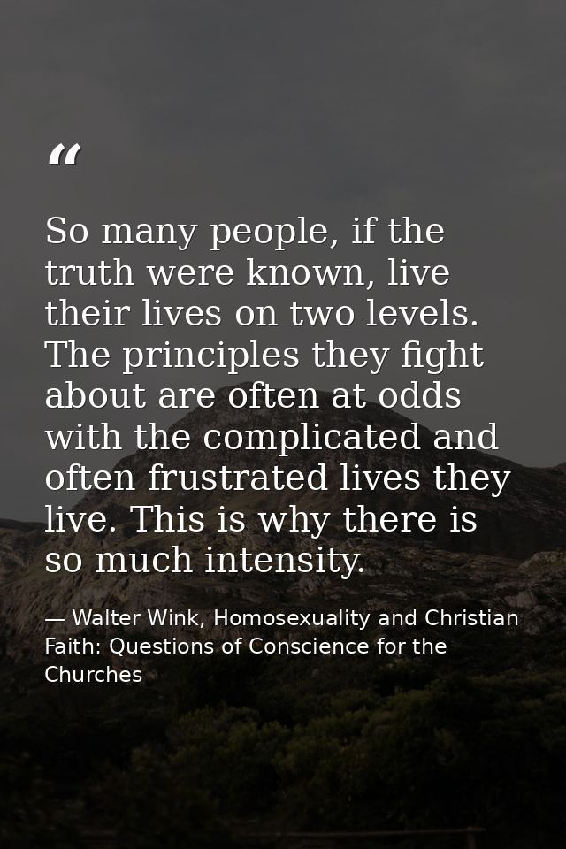 So many people, if the truth were known, live their lives on two levels. The principles they fight about are often at od — Walter Wink, Homosexuality and Christian Faith: Questions of Conscience for the Churches