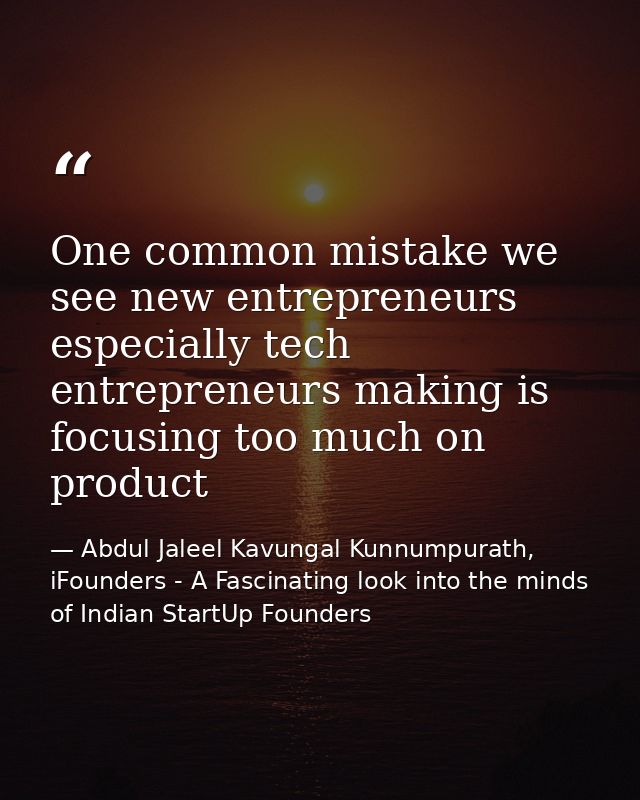 One common mistake we see new entrepreneurs especially tech entrepreneurs making is focusing too much on product — Abdul Jaleel Kavungal Kunnumpurath, iFounders - A Fascinating look into the minds of Indian StartUp Founders