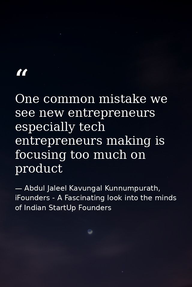 One common mistake we see new entrepreneurs especially tech entrepreneurs making is focusing too much on product — Abdul Jaleel Kavungal Kunnumpurath, iFounders - A Fascinating look into the minds of Indian StartUp Founders