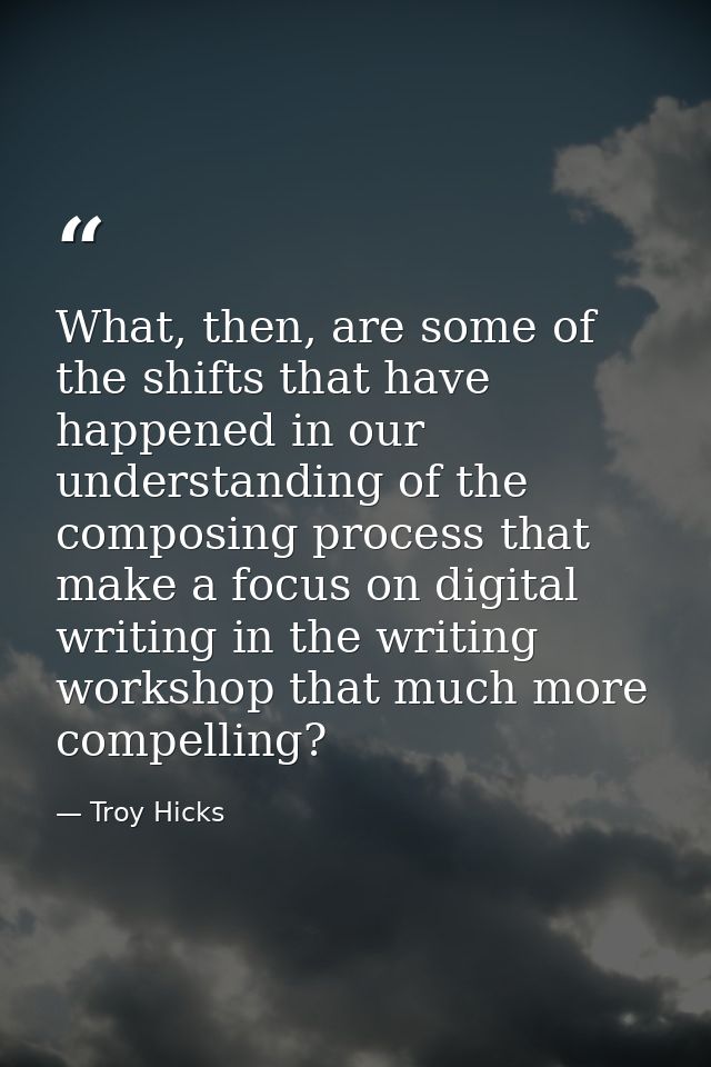 What, then, are some of the shifts that have happened in our understanding of the composing process that make a focus on — Troy Hicks