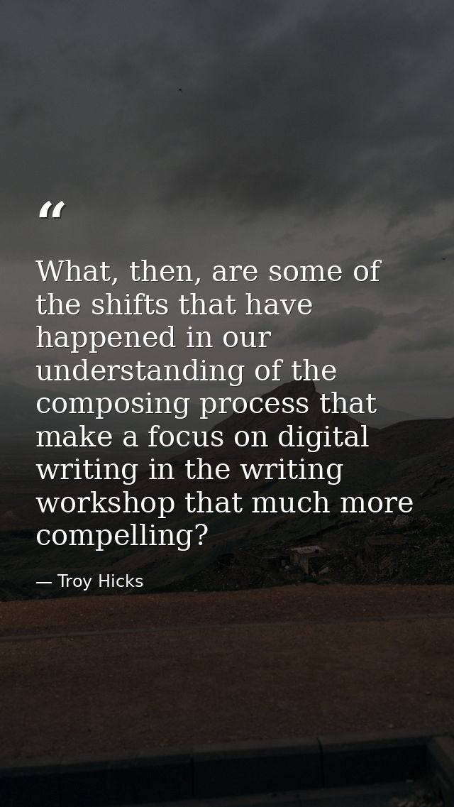 What, then, are some of the shifts that have happened in our understanding of the composing process that make a focus on — Troy Hicks