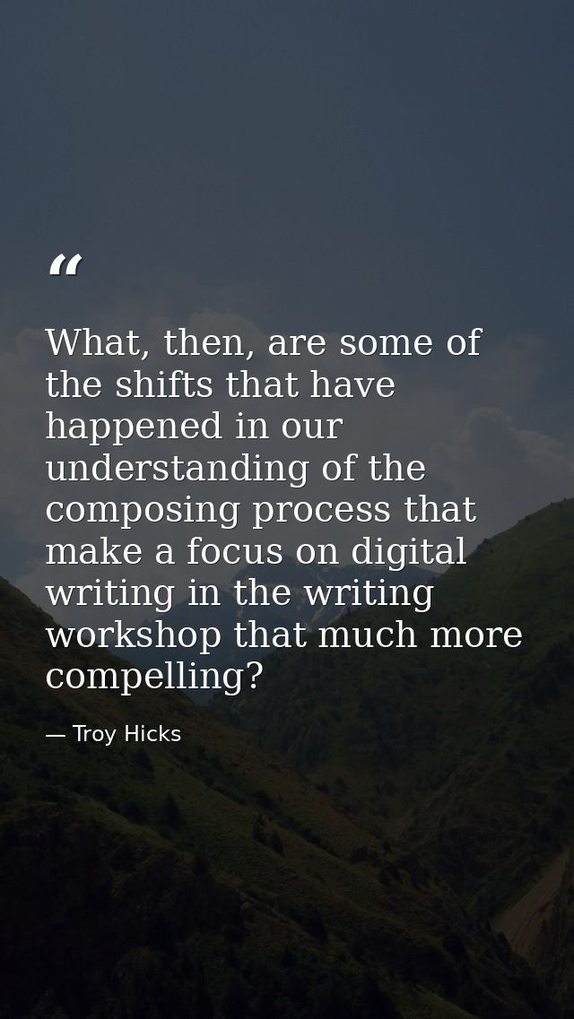 What, then, are some of the shifts that have happened in our understanding of the composing process that make a focus on — Troy Hicks