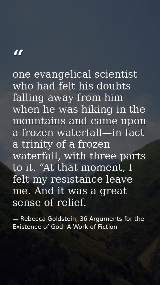 one evangelical scientist who had felt his doubts falling away from him when he was hiking in the mountains and came upo — Rebecca Goldstein, 36 Arguments for the Existence of God: A Work of Fiction