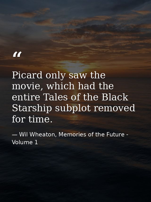 Picard only saw the movie, which had the entire Tales of the Black Starship subplot removed for time. — Wil Wheaton, Memories of the Future - Volume 1