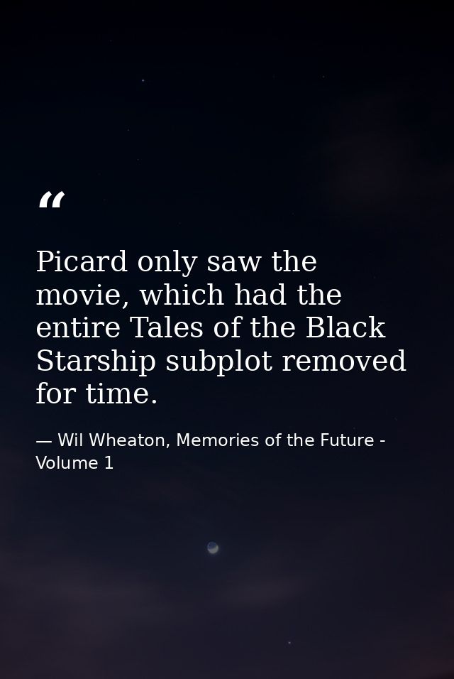 Picard only saw the movie, which had the entire Tales of the Black Starship subplot removed for time. — Wil Wheaton, Memories of the Future - Volume 1